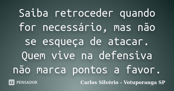 Saiba retroceder quando for necessário, mas não se esqueça de atacar. Quem vive na defensiva não marca pontos a favor.... Frase de Carlos Silvério - Votuporanga  SP.