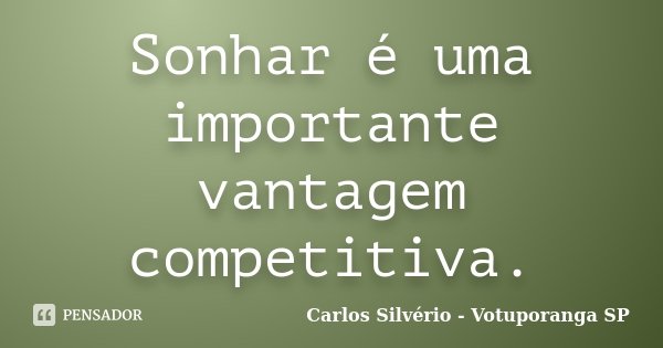 Sonhar é uma importante vantagem competitiva.... Frase de Carlos Silvério - Votuporanga  SP.