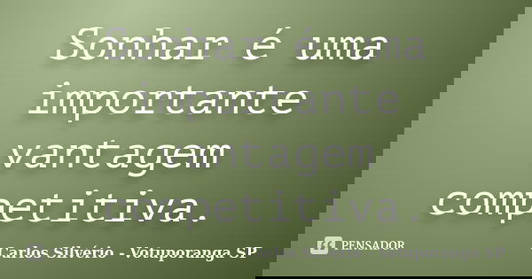 Sonhar é uma importante vantagem competitiva.... Frase de Carlos Silvério - Votuporanga  SP.