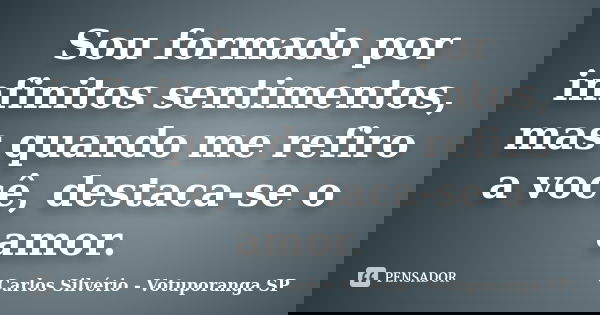 Sou formado por infinitos sentimentos, mas quando me refiro a você, destaca-se o amor.... Frase de Carlos Silvério - Votuporanga  SP.