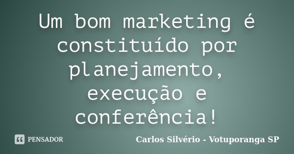 Um bom marketing é constituído por planejamento, execução e conferência!... Frase de Carlos Silvério - Votuporanga SP.