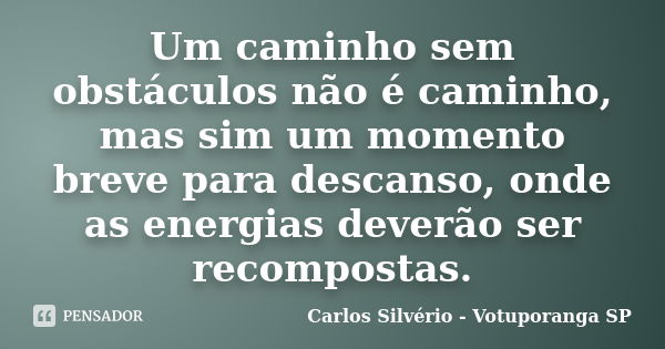 Um caminho sem obstáculos não é caminho, mas sim um momento breve para descanso, onde as energias deverão ser recompostas.... Frase de Carlos Silvério - Votuporanga  SP.