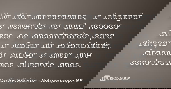 Um dia morreremos, e chegará o momento no qual nossas almas se encontrarão para dançar a valsa da eternidade, fazendo valer o amor que construimos durante anos.... Frase de Carlos Silvério - Votuporanga  SP.