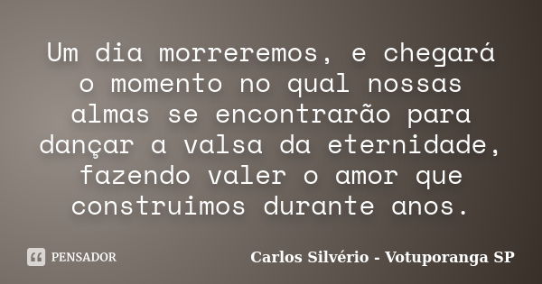 Um dia morreremos, e chegará o momento no qual nossas almas se encontrarão para dançar a valsa da eternidade, fazendo valer o amor que construimos durante anos.... Frase de Carlos Silvério - Votuporanga  SP.