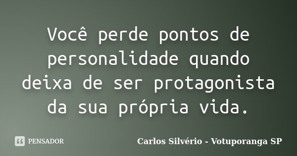 Você perde pontos de personalidade quando deixa de ser protagonista da sua própria vida.... Frase de Carlos Silvério - Votuporanga  SP.