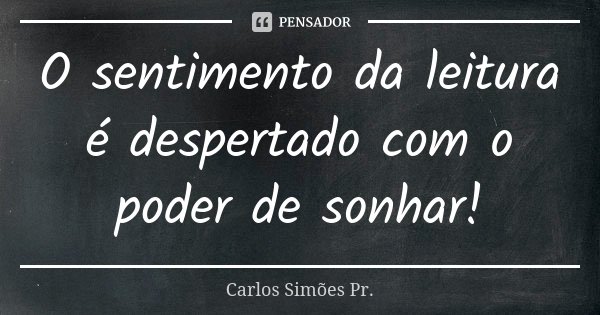 O sentimento da leitura é despertado com o poder de sonhar!... Frase de Carlos Simões Pr..