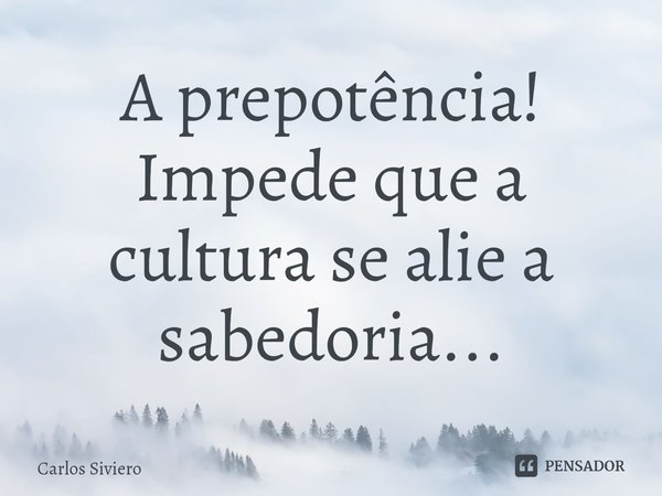 A prepotência!
Impede que a cultura se alie a sabedoria...... Frase de Carlos Siviero.