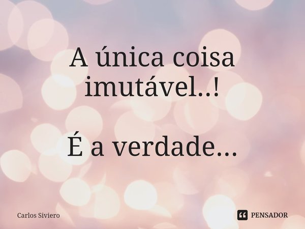 ⁠A única coisa imutável..! É a verdade...... Frase de Carlos Siviero.