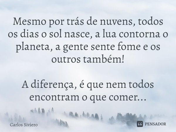 ⁠Mesmo por trás de nuvens, todos os dias o sol nasce, a lua contorna o planeta, a gente sente fome e os outros também! A diferença, é que nem todos encontram o ... Frase de Carlos Siviero.