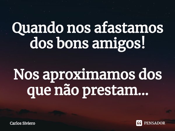 ⁠Quando nos afastamos dos bons amigos! Nos aproximamos dos que não prestam...... Frase de Carlos Siviero.