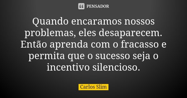 Quando encaramos nossos problemas, eles desaparecem. Então aprenda com o fracasso e permita que o sucesso seja o incentivo silencioso.... Frase de Carlos Slim.