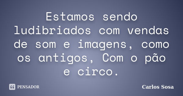 Estamos sendo ludibriados com vendas de som e imagens, como os antigos, Com o pão e circo.... Frase de Carlos Sosa.