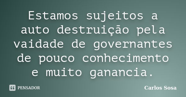 Estamos sujeitos a auto destruição pela vaidade de governantes de pouco conhecimento e muito ganancia.... Frase de Carlos Sosa.