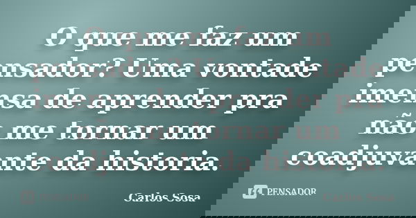 O que me faz um pensador? Uma vontade imensa de aprender pra não me tornar um coadjuvante da historia.... Frase de Carlos Sosa.