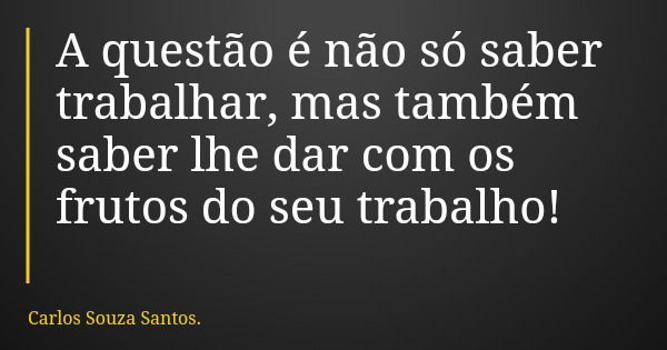 A questão é não só saber trabalhar, mas também saber lhe dar com os frutos do seu trabalho!... Frase de Carlos Souza Santos..