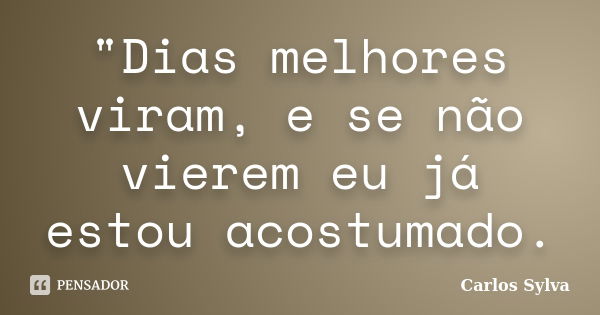 "Dias melhores viram, e se não vierem eu já estou acostumado.... Frase de Carlos Sylva.