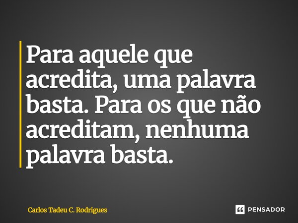 Para aquele que acredita, uma palavra basta. Para os que não acreditam, nenhuma palavra basta.... Frase de Carlos Tadeu C. Rodrigues.