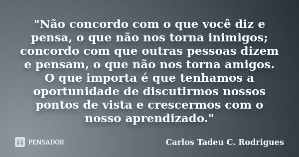 "Não concordo com o que você diz e pensa, o que não nos torna inimigos; concordo com que outras pessoas dizem e pensam, o que não nos torna amigos. O que i... Frase de Carlos Tadeu C. Rodrigues.