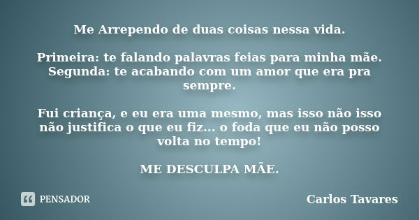 Me Arrependo de duas coisas nessa vida. Primeira: te falando palavras feias para minha mãe. Segunda: te acabando com um amor que era pra sempre. Fui criança, e ... Frase de Carlos Tavares.