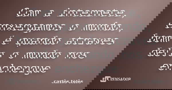 Com a internete, enxergamos o mundo, bom é quando atraves dela o mundo nos enchergue... Frase de carlos teles.