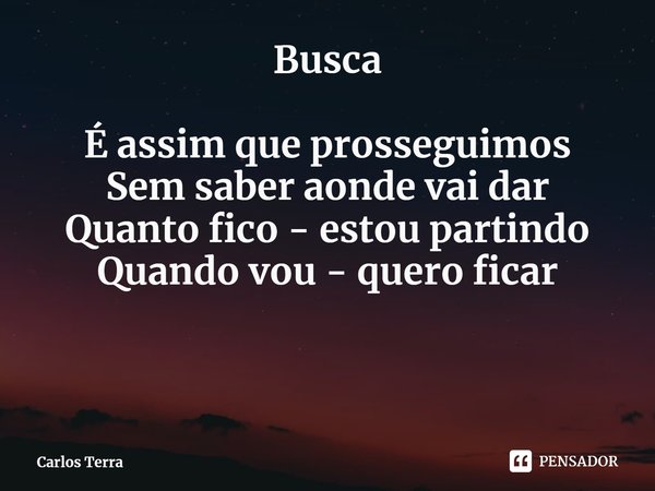 ⁠⁠Busca É assim que prosseguimos
Sem saber aonde vai dar
Quanto fico - estou partindo
Quando vou - quero ficar... Frase de Carlos Terra.