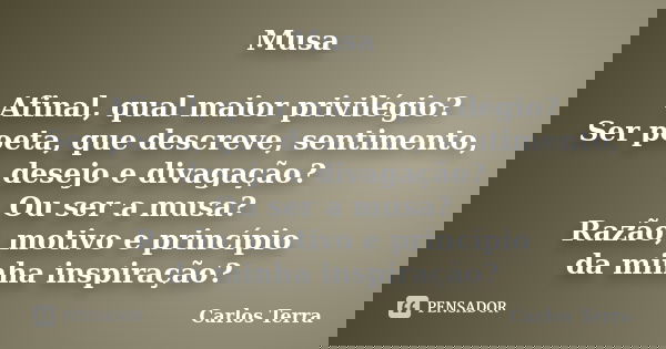 Musa Afinal, qual maior privilégio? Ser poeta, que descreve, sentimento, desejo e divagação? Ou ser a musa? Razão, motivo e princípio da minha inspiração?... Frase de Carlos Terra.