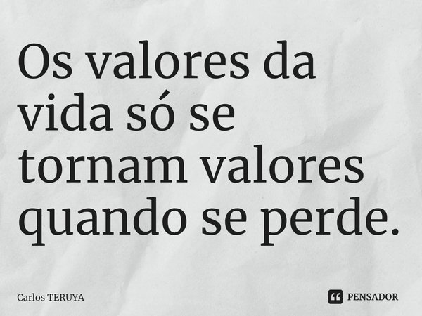 ⁠Os valores da vida só se tornam valores quando se perde.... Frase de Carlos TERUYA.