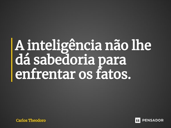 ⁠A inteligência não lhe dá sabedoria para enfrentar os fatos.... Frase de Carlos Theodoro.