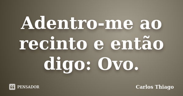 Adentro-me ao recinto e então digo: Ovo.... Frase de Carlos Thiago.