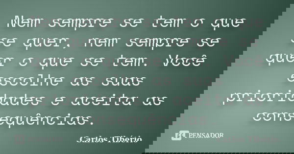 Nem sempre se tem o que se quer, nem sempre se quer o que se tem. Você escolhe as suas prioridades e aceita as consequências.... Frase de Carlos Tibério.