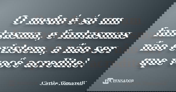 O medo é só um fantasma, e fantasmas não existem, a não ser que você acredite!... Frase de Carlos Tomazelli.
