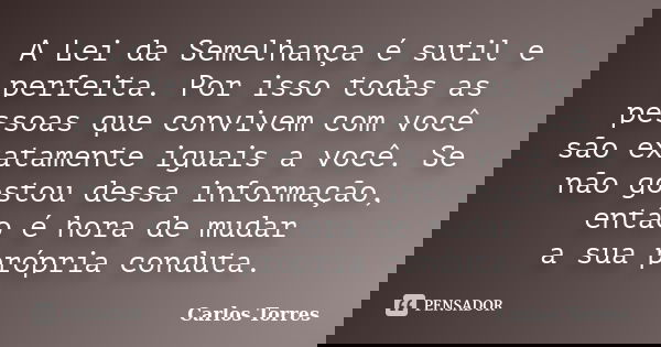 A Lei da Semelhança é sutil e perfeita. Por isso todas as pessoas que convivem com você são exatamente iguais a você. Se não gostou dessa informação, então é ho... Frase de Carlos Torres.