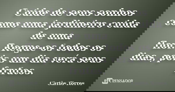 Cuide de seus sonhos como uma jardineiro cuida de uma flor. Regue-os todos os dias, pois um dia verá seus frutos.... Frase de Carlos Torres.