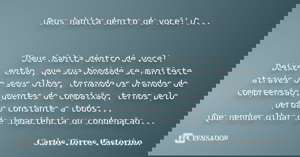 Deus habita dentro de você! D... "Deus habita dentro de você! Deixe, então, que sua bondade se manifeste através de seus olhos, tornando-os brandos de comp... Frase de Carlos Torres Pastorino.