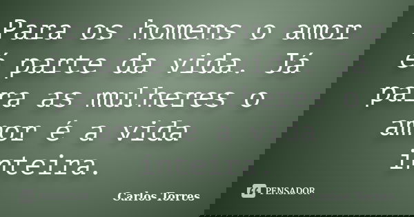 Para os homens o amor é parte da vida. Já para as mulheres o amor é a vida inteira.... Frase de Carlos Torres.