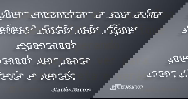 Quer encontrar a sua alma gêmea? Então não fique esperando querendo ver para crer.Creia e verás.... Frase de Carlos Torres.