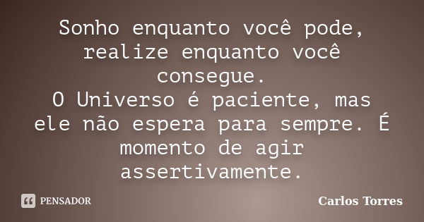 Sonho enquanto você pode, realize enquanto você consegue. O Universo é paciente, mas ele não espera para sempre. É momento de agir assertivamente.... Frase de Carlos Torres.