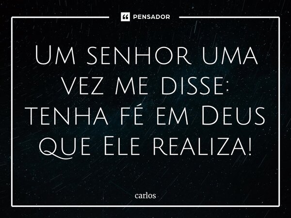 ⁠Um senhor uma vez me disse: tenha fé em Deus que Ele realiza!... Frase de carlos.