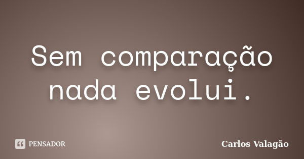 Sem comparação nada evolui.... Frase de Carlos Valagão.