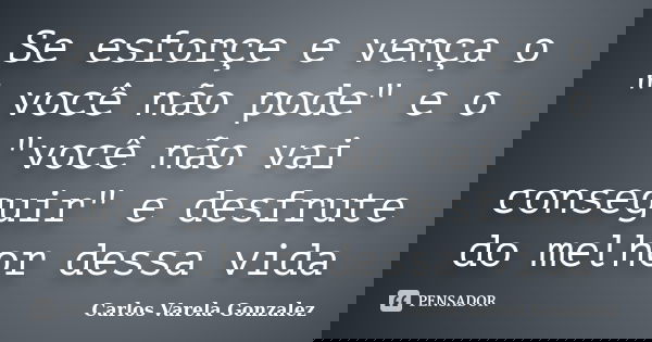 Se esforçe e vença o " você não pode" e o "você não vai conseguir" e desfrute do melhor dessa vida... Frase de Carlos Varela Gonzalez.