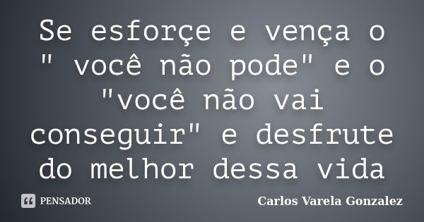 Se esforçe e vença o " você não pode" e o "você não vai conseguir" e desfrute do melhor dessa vida... Frase de Carlos Varela Gonzalez.