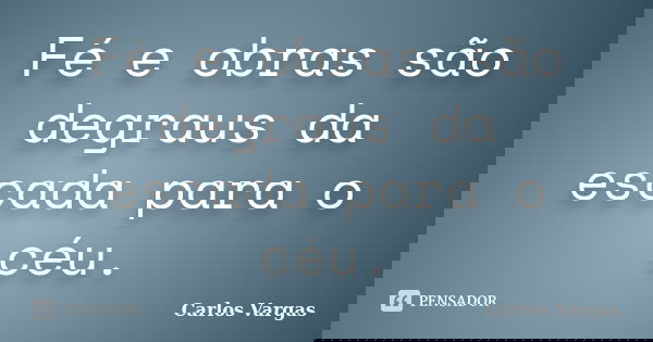Fé e obras são degraus da escada para o céu.... Frase de Carlos Vargas.