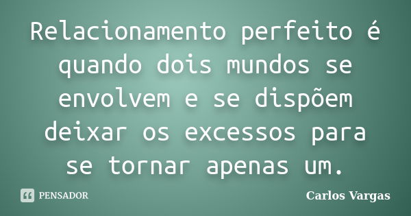 Relacionamento perfeito é quando dois mundos se envolvem e se dispõem deixar os excessos para se tornar apenas um.... Frase de Carlos Vargas.