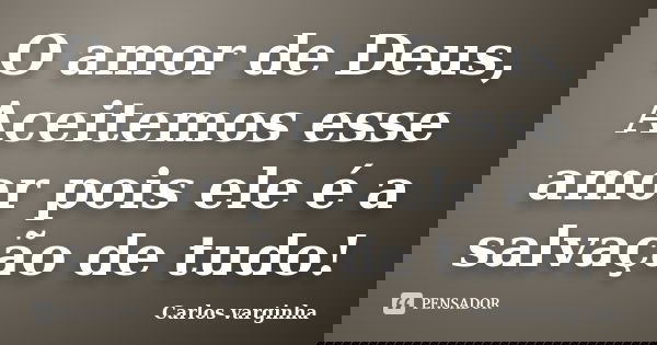 O amor de Deus, Aceitemos esse amor pois ele é a salvação de tudo!... Frase de Carlos varginha.