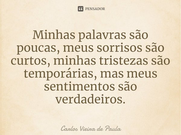 ⁠Minhas palavras são poucas, meus sorrisos são curtos, minhas tristezas são temporárias, mas meus sentimentos são verdadeiros.... Frase de Carlos Vieira de Paula.