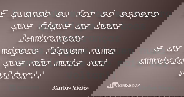 E quando eu for só espero que fique as boas lembranças e as mágoas fiquem numa amnésia que não mais vai voltar!!... Frase de Carlos Vieira.