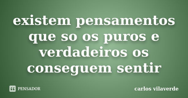 existem pensamentos que so os puros e verdadeiros os conseguem sentir... Frase de carlos vilaverde.