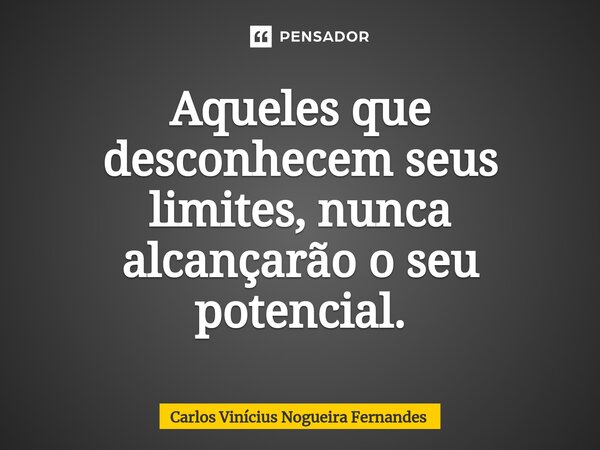 ⁠Aqueles que desconhecem seus limites, nunca alcançarão o seu potencial.... Frase de Carlos Vinícius Nogueira Fernandes.