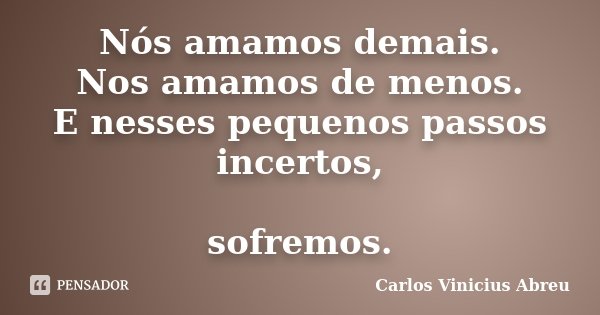 Nós amamos demais. Nos amamos de menos. E nesses pequenos passos incertos, sofremos.... Frase de Carlos Vinicius Abreu.