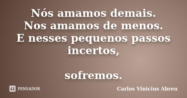 Nós amamos demais. Nos amamos de menos. E nesses pequenos passos incertos, sofremos.... Frase de Carlos Vinicius Abreu.